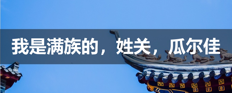 我是满族的姓关瓜尔佳氏正红旗我爸说祖籍应该是辽宁省复县能不能通过