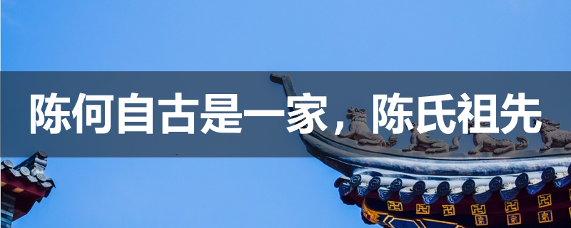 陈何自古是一家陈氏祖先何氏后来何氏养着陈氏陈就改姓何氏