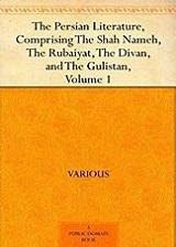 ThePersianLiterature,ComprisingTheShahNameh,TheRubaiyat,TheDivan,andTheGulistan,Volume1