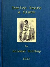 TwelveYearsaSlaveNarrativeofSolomonNorthup,aCitizenofNew-York,KidnappedinWashingtonCityin1841,andRescuedin1853,fromaCottonPlantationneartheRedRiverinLouisiana